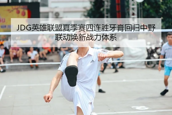 JDG英雄联盟夏季赛四连胜牙膏回归中野联动焕新战力体系