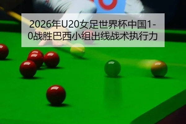 2026年U20女足世界杯中国1-0战胜巴西小组出线战术执行力