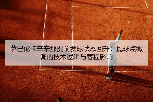 萨巴伦卡辛辛那提前发球状态回升：抛球点微调的技术逻辑与赛程影响