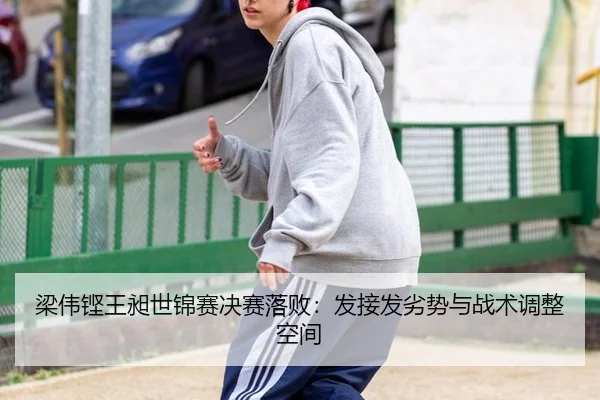 梁伟铿王昶世锦赛决赛落败：发接发劣势与战术调整空间